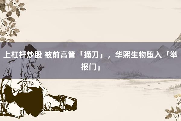 上杠杆炒股 被前高管「捅刀」，华熙生物堕入「举报门」