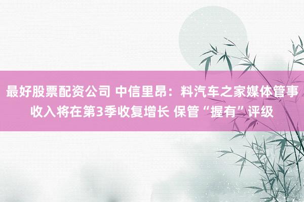 最好股票配资公司 中信里昂：料汽车之家媒体管事收入将在第3季收复增长 保管“握有”评级