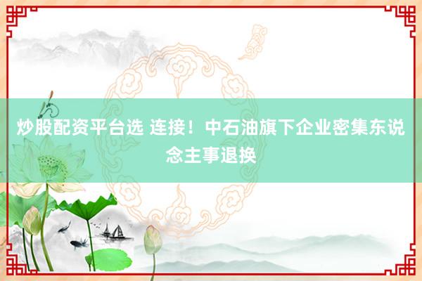 炒股配资平台选 连接！中石油旗下企业密集东说念主事退换