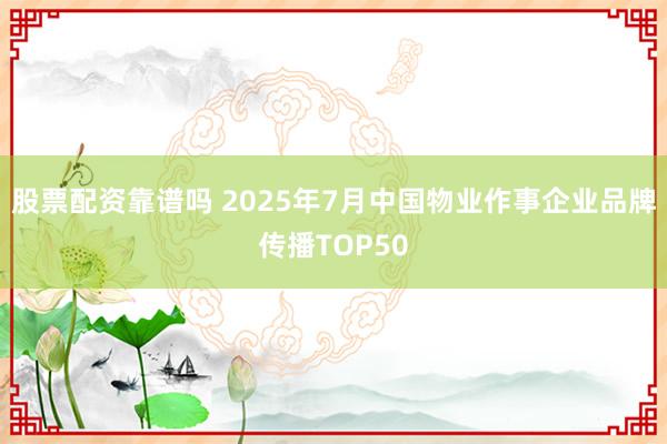 股票配资靠谱吗 2025年7月中国物业作事企业品牌传播TOP50