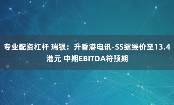 专业配资杠杆 瑞银：升香港电讯-SS缱绻价至13.4港元 中期EBITDA符预期