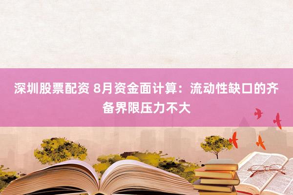 深圳股票配资 8月资金面计算：流动性缺口的齐备界限压力不大