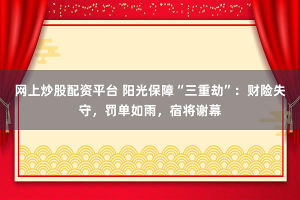 网上炒股配资平台 阳光保障“三重劫”：财险失守，罚单如雨，宿将谢幕
