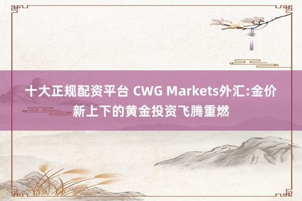 十大正规配资平台 CWG Markets外汇:金价新上下的黄金投资飞腾重燃