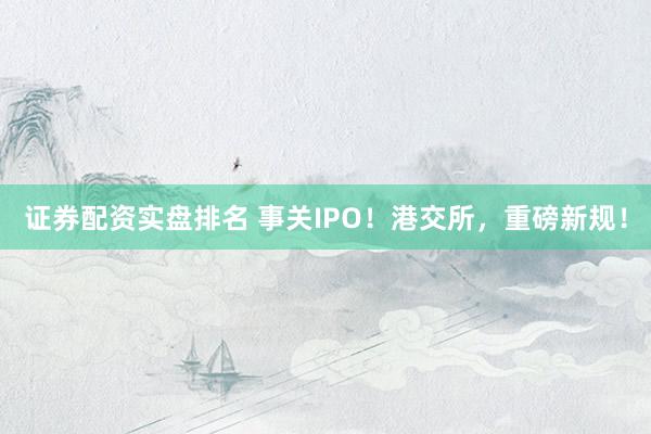 证券配资实盘排名 事关IPO！港交所，重磅新规！