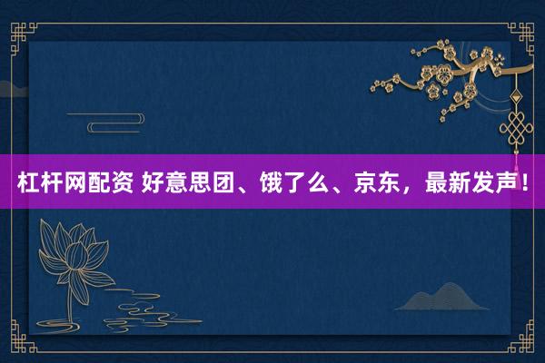 杠杆网配资 好意思团、饿了么、京东，最新发声！