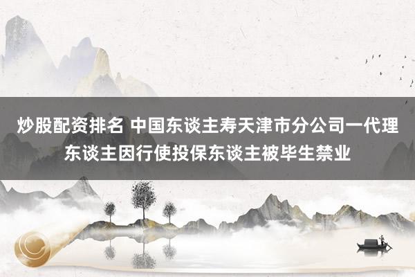 炒股配资排名 中国东谈主寿天津市分公司一代理东谈主因行使投保东谈主被毕生禁业