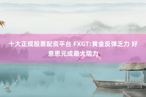 十大正规股票配资平台 FXGT:黄金反弹乏力 好意思元成最大阻力