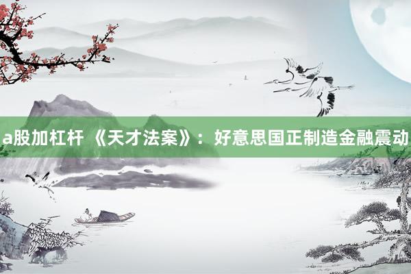 a股加杠杆 《天才法案》：好意思国正制造金融震动