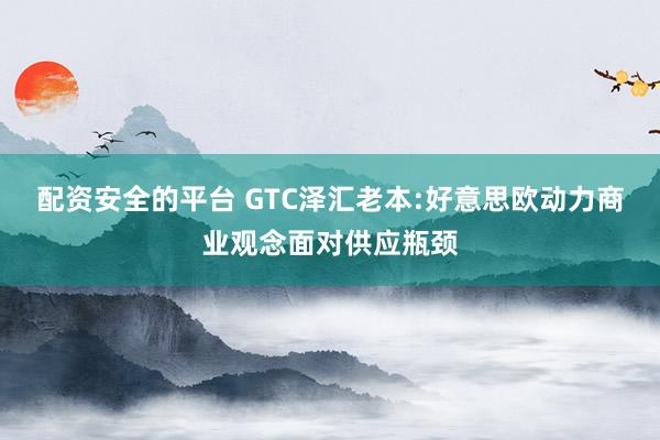 配资安全的平台 GTC泽汇老本:好意思欧动力商业观念面对供应瓶颈