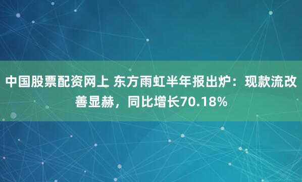 中国股票配资网上 东方雨虹半年报出炉：现款流改善显赫，同比增长70.18%
