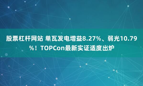 股票杠杆网站 单瓦发电增益8.27%、弱光10.79%！TOPCon最新实证适度出炉