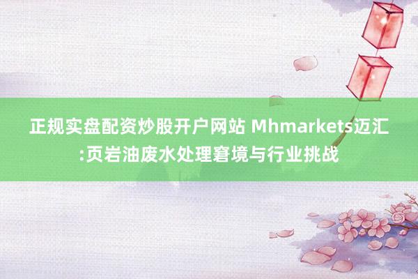 正规实盘配资炒股开户网站 Mhmarkets迈汇:页岩油废水处理窘境与行业挑战