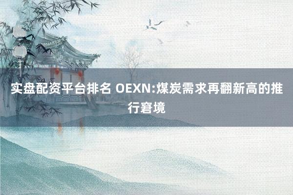 实盘配资平台排名 OEXN:煤炭需求再翻新高的推行窘境