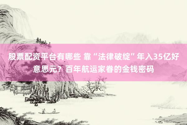 股票配资平台有哪些 靠“法律破绽”年入35亿好意思元？百年航运家眷的金钱密码