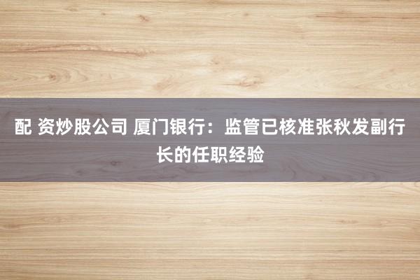 配 资炒股公司 厦门银行：监管已核准张秋发副行长的任职经验
