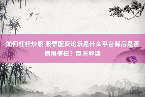 如何杠杆炒股 股票配资论坛是什么平台背后是否值得信任？巨匠解读