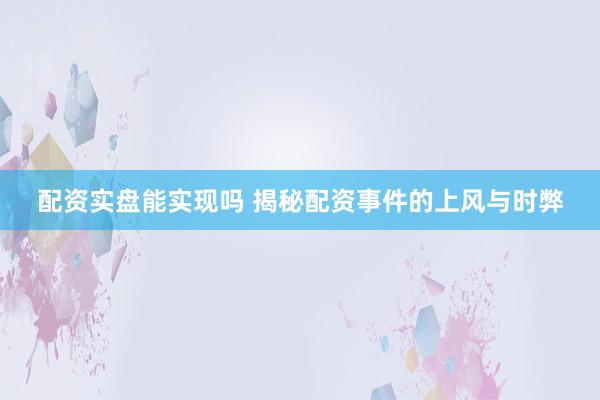 配资实盘能实现吗 揭秘配资事件的上风与时弊