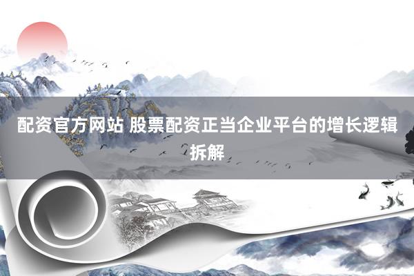 配资官方网站 股票配资正当企业平台的增长逻辑拆解
