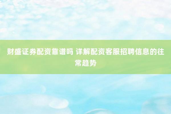 财盛证券配资靠谱吗 详解配资客服招聘信息的往常趋势