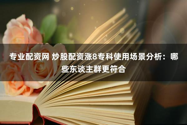 专业配资网 炒股配资涨8专科使用场景分析：哪些东谈主群更符合