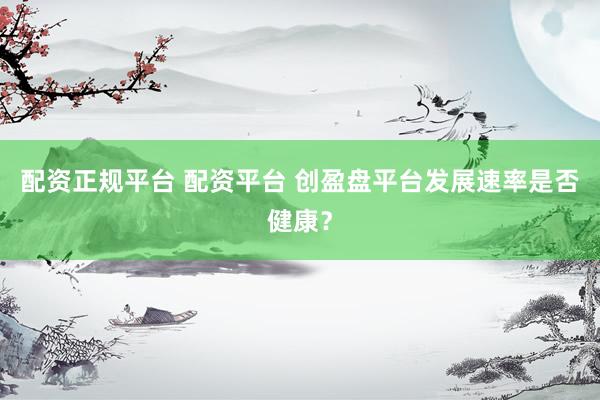 配资正规平台 配资平台 创盈盘平台发展速率是否健康？
