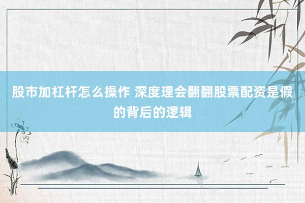 股市加杠杆怎么操作 深度理会翻翻股票配资是假的背后的逻辑