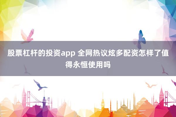 股票杠杆的投资app 全网热议炫多配资怎样了值得永恒使用吗