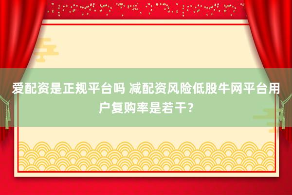 爱配资是正规平台吗 减配资风险低股牛网平台用户复购率是若干？