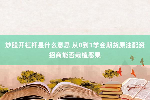 炒股开杠杆是什么意思 从0到1学会期货原油配资招商能否栽植恶果