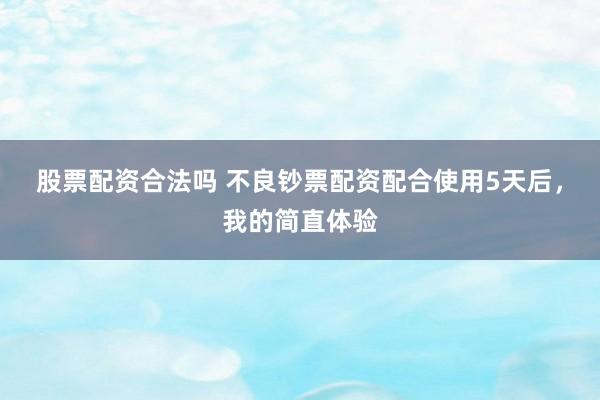 股票配资合法吗 不良钞票配资配合使用5天后，我的简直体验