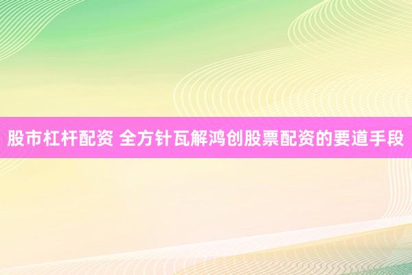 股市杠杆配资 全方针瓦解鸿创股票配资的要道手段
