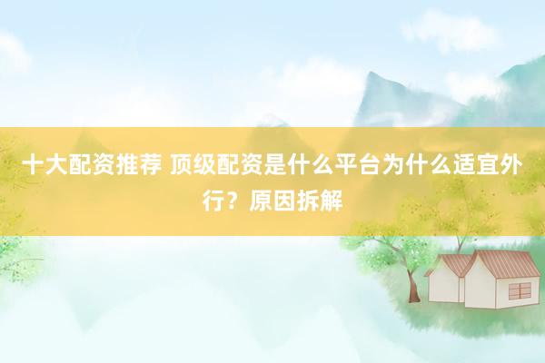 十大配资推荐 顶级配资是什么平台为什么适宜外行？原因拆解