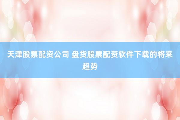天津股票配资公司 盘货股票配资软件下载的将来趋势