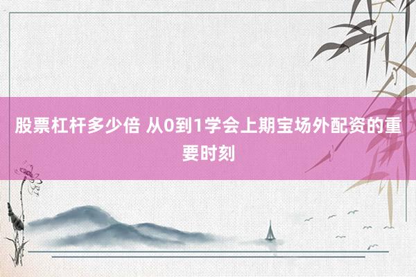 股票杠杆多少倍 从0到1学会上期宝场外配资的重要时刻