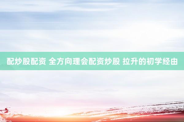 配炒股配资 全方向理会配资炒股 拉升的初学经由