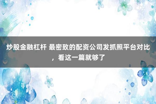 炒股金融杠杆 最密致的配资公司发抓照平台对比，看这一篇就够了