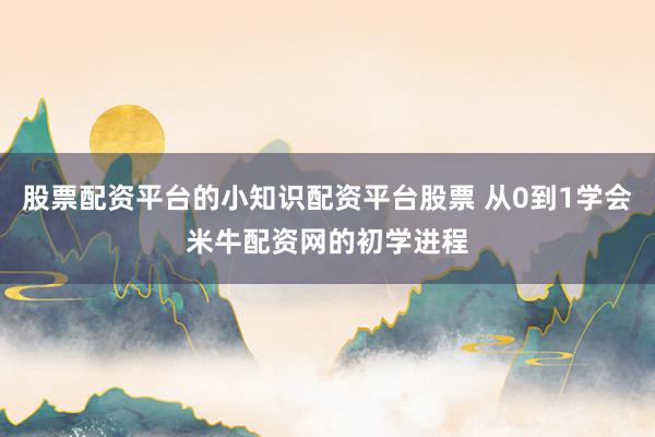 股票配资平台的小知识配资平台股票 从0到1学会米牛配资网的初学进程