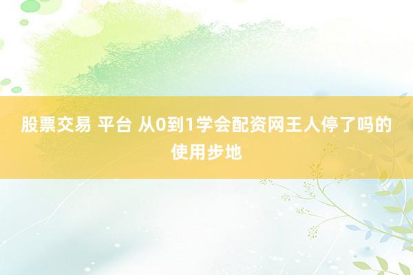 股票交易 平台 从0到1学会配资网王人停了吗的使用步地
