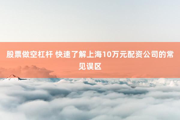 股票做空杠杆 快速了解上海10万元配资公司的常见误区