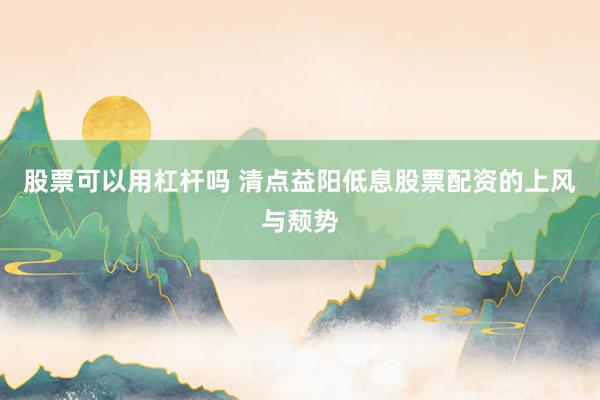 股票可以用杠杆吗 清点益阳低息股票配资的上风与颓势
