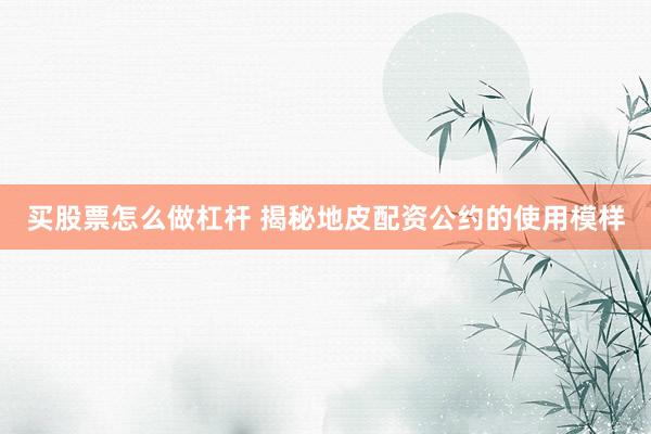 买股票怎么做杠杆 揭秘地皮配资公约的使用模样