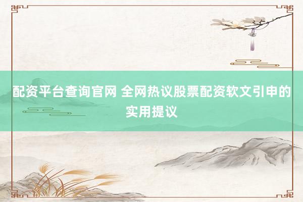 配资平台查询官网 全网热议股票配资软文引申的实用提议
