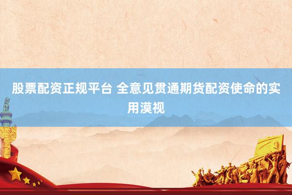 股票配资正规平台 全意见贯通期货配资使命的实用漠视