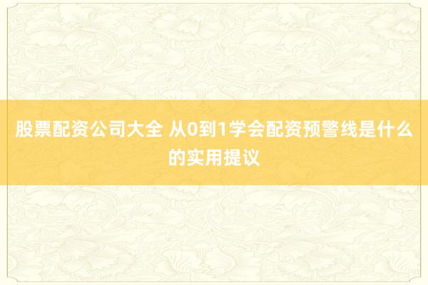 股票配资公司大全 从0到1学会配资预警线是什么的实用提议