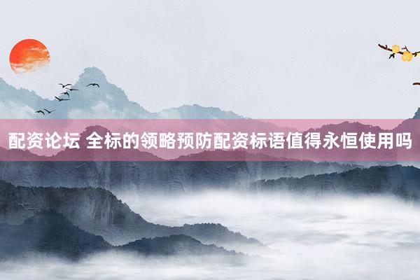 配资论坛 全标的领略预防配资标语值得永恒使用吗
