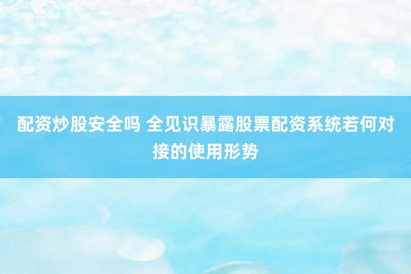 配资炒股安全吗 全见识暴露股票配资系统若何对接的使用形势