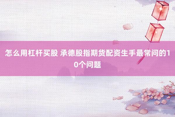 怎么用杠杆买股 承德股指期货配资生手最常问的10个问题
