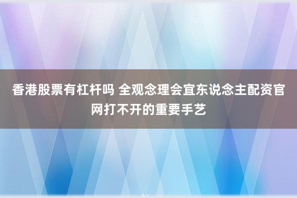 香港股票有杠杆吗 全观念理会宜东说念主配资官网打不开的重要手艺