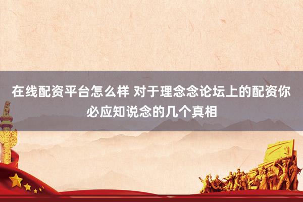 在线配资平台怎么样 对于理念念论坛上的配资你必应知说念的几个真相